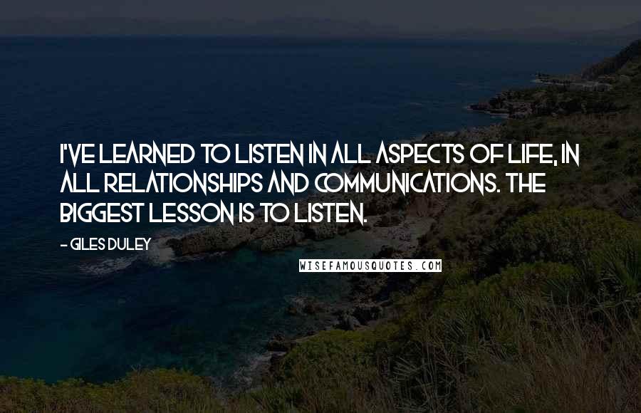 Giles Duley Quotes: I've learned to listen in all aspects of life, in all relationships and communications. The biggest lesson is to listen.