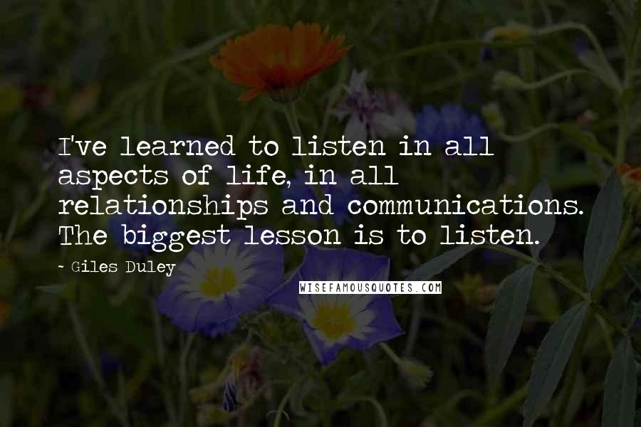 Giles Duley Quotes: I've learned to listen in all aspects of life, in all relationships and communications. The biggest lesson is to listen.