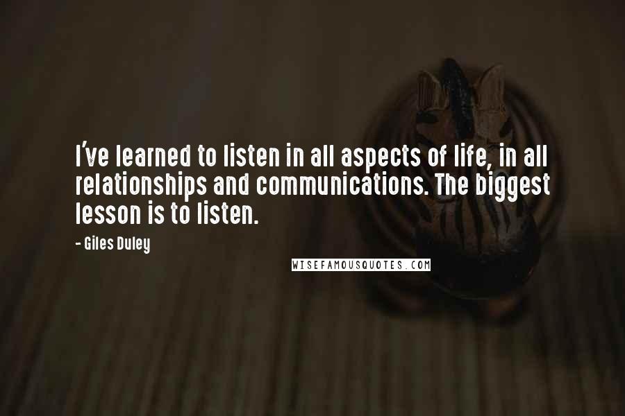 Giles Duley Quotes: I've learned to listen in all aspects of life, in all relationships and communications. The biggest lesson is to listen.