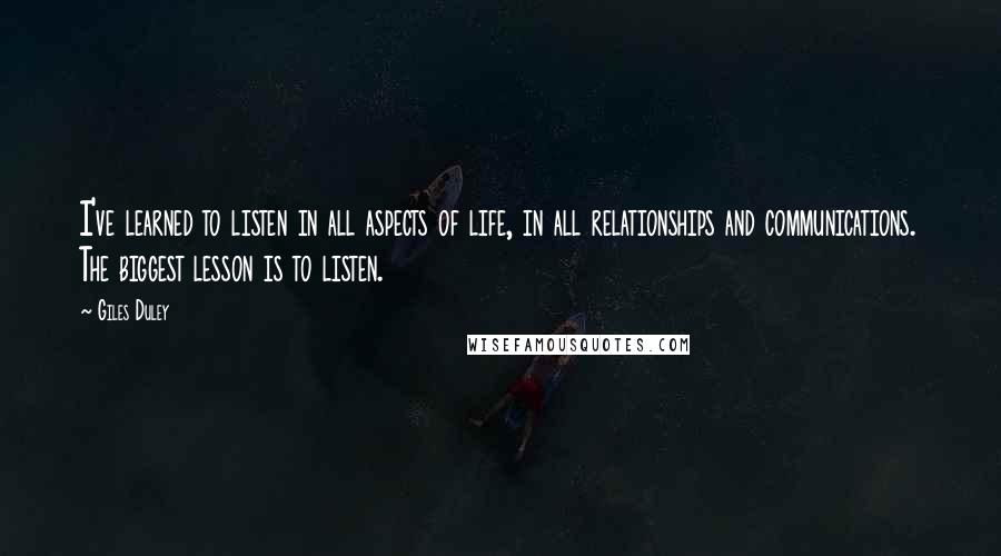 Giles Duley Quotes: I've learned to listen in all aspects of life, in all relationships and communications. The biggest lesson is to listen.