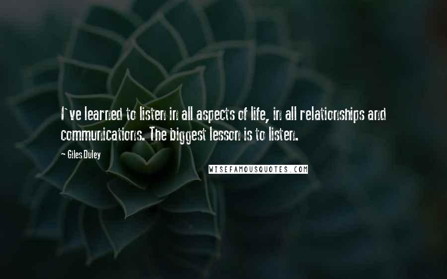 Giles Duley Quotes: I've learned to listen in all aspects of life, in all relationships and communications. The biggest lesson is to listen.