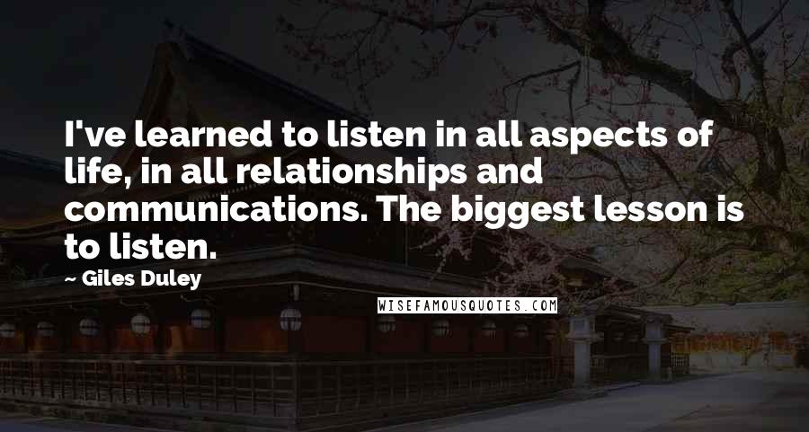 Giles Duley Quotes: I've learned to listen in all aspects of life, in all relationships and communications. The biggest lesson is to listen.