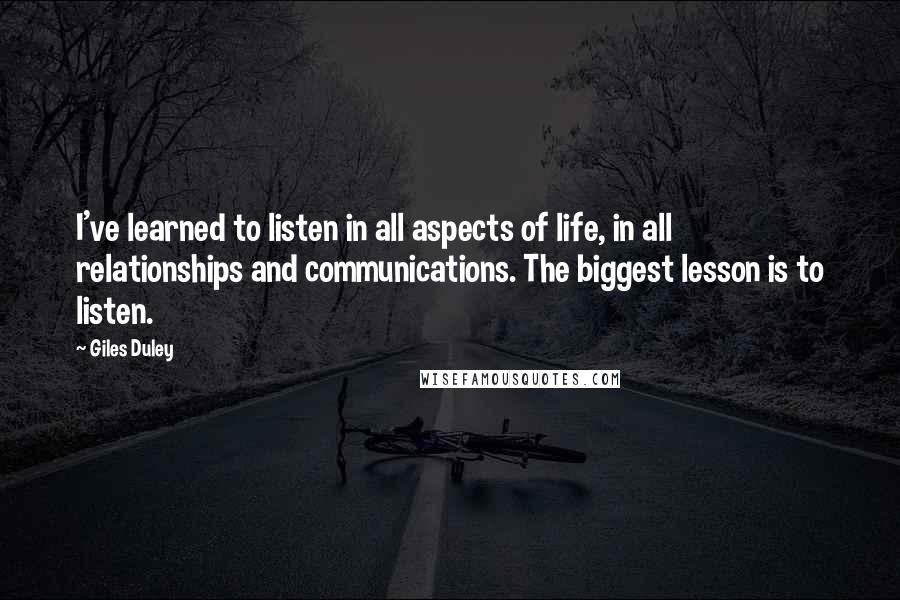 Giles Duley Quotes: I've learned to listen in all aspects of life, in all relationships and communications. The biggest lesson is to listen.