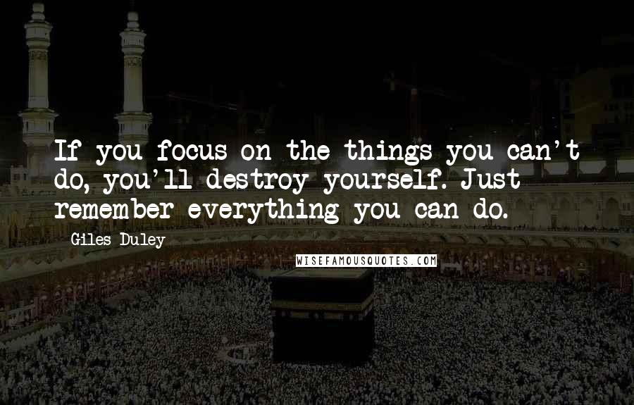 Giles Duley Quotes: If you focus on the things you can't do, you'll destroy yourself. Just remember everything you can do.