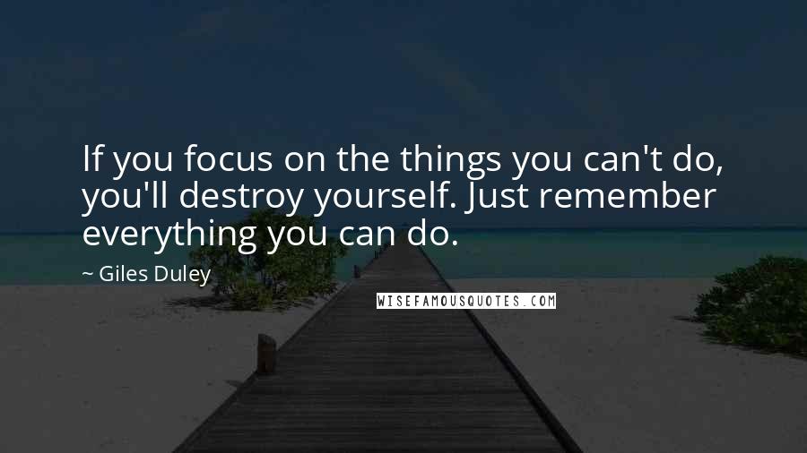 Giles Duley Quotes: If you focus on the things you can't do, you'll destroy yourself. Just remember everything you can do.