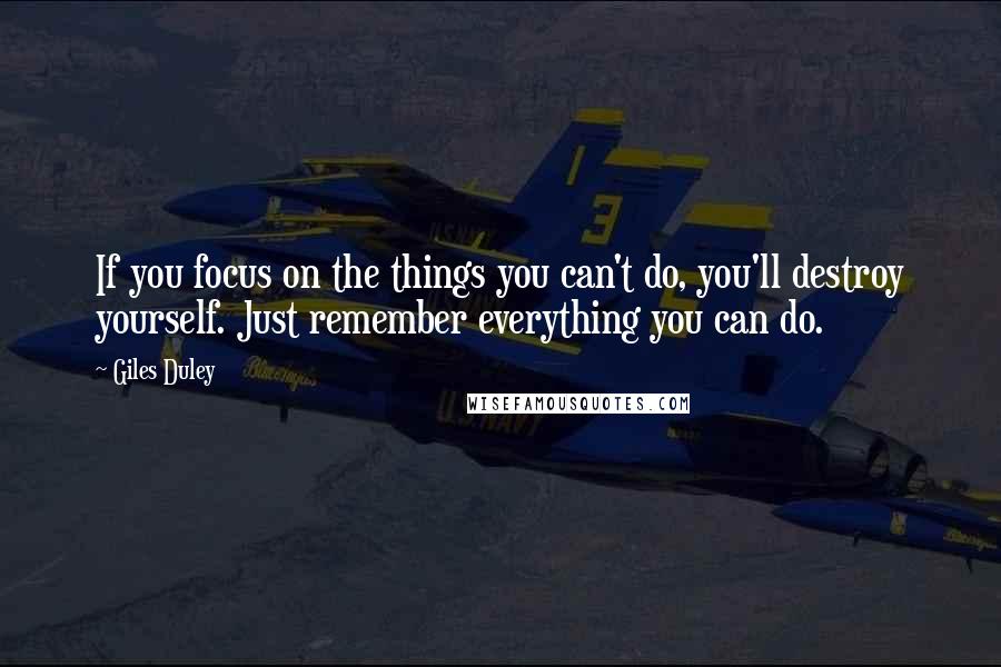 Giles Duley Quotes: If you focus on the things you can't do, you'll destroy yourself. Just remember everything you can do.