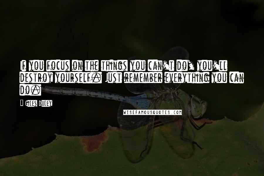 Giles Duley Quotes: If you focus on the things you can't do, you'll destroy yourself. Just remember everything you can do.