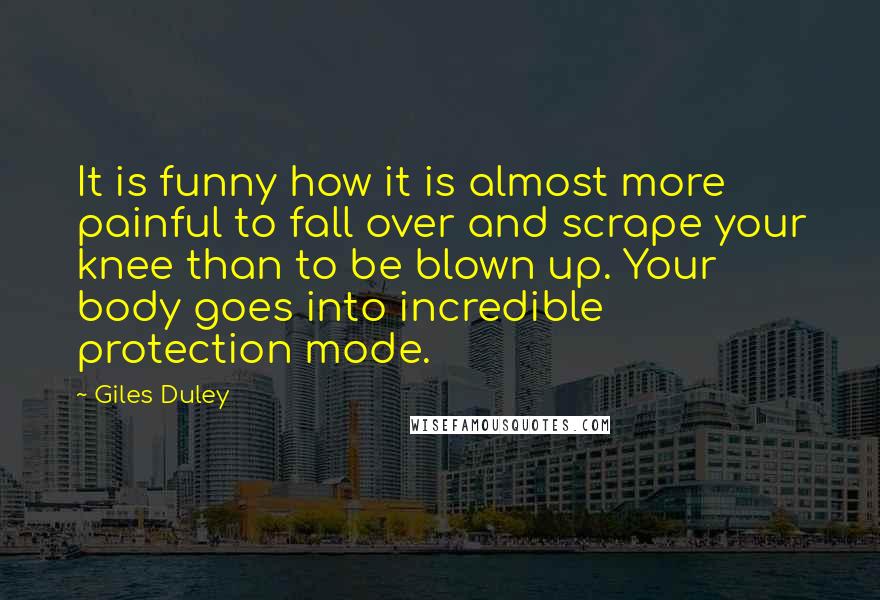 Giles Duley Quotes: It is funny how it is almost more painful to fall over and scrape your knee than to be blown up. Your body goes into incredible protection mode.