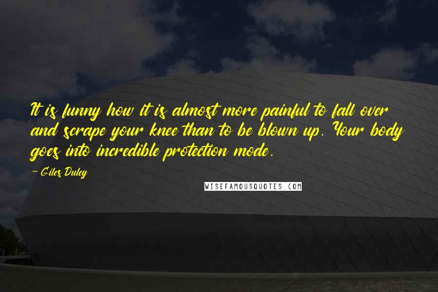 Giles Duley Quotes: It is funny how it is almost more painful to fall over and scrape your knee than to be blown up. Your body goes into incredible protection mode.