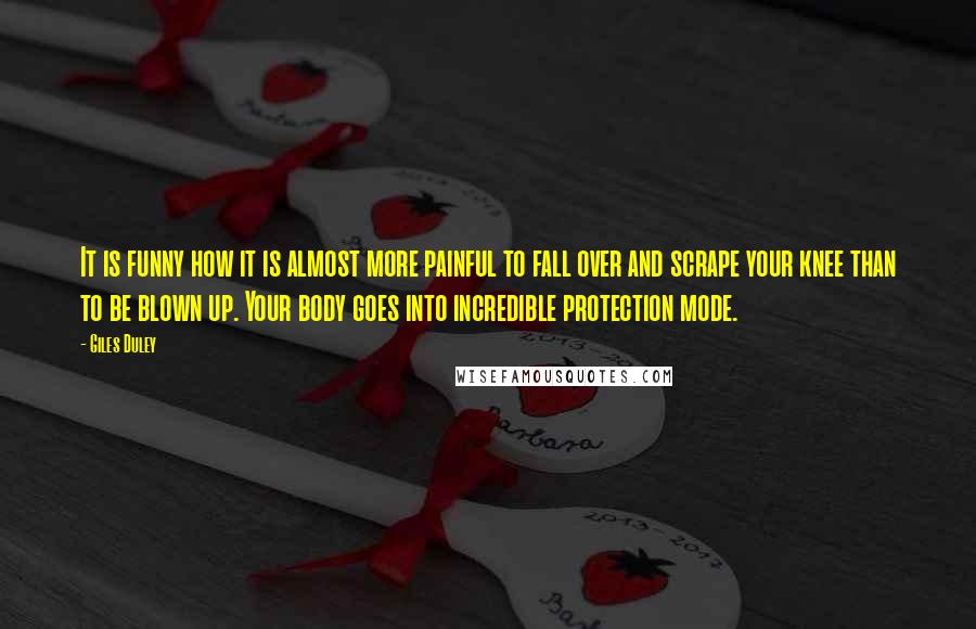 Giles Duley Quotes: It is funny how it is almost more painful to fall over and scrape your knee than to be blown up. Your body goes into incredible protection mode.