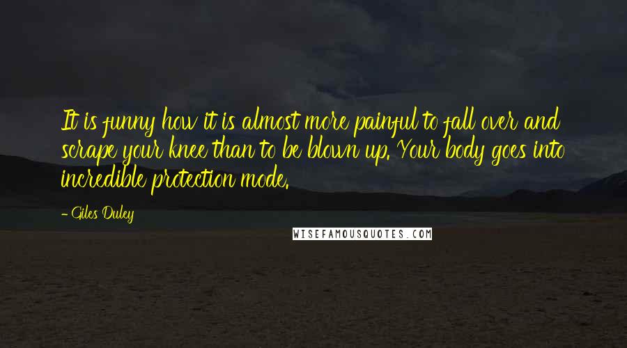 Giles Duley Quotes: It is funny how it is almost more painful to fall over and scrape your knee than to be blown up. Your body goes into incredible protection mode.