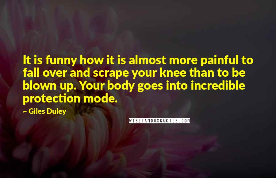 Giles Duley Quotes: It is funny how it is almost more painful to fall over and scrape your knee than to be blown up. Your body goes into incredible protection mode.