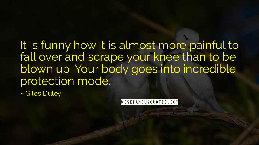 Giles Duley Quotes: It is funny how it is almost more painful to fall over and scrape your knee than to be blown up. Your body goes into incredible protection mode.