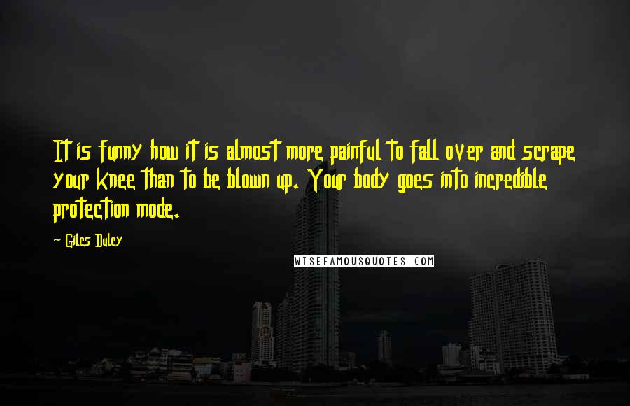 Giles Duley Quotes: It is funny how it is almost more painful to fall over and scrape your knee than to be blown up. Your body goes into incredible protection mode.