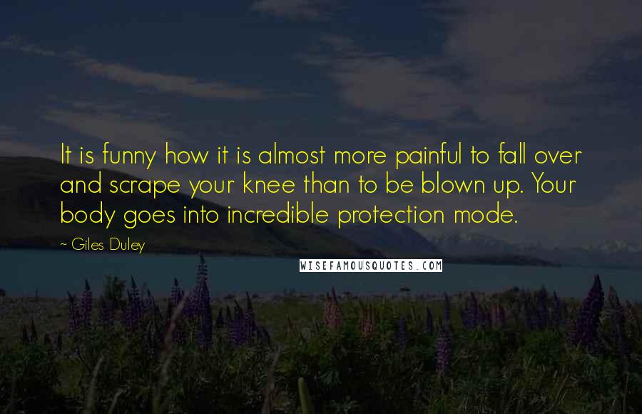 Giles Duley Quotes: It is funny how it is almost more painful to fall over and scrape your knee than to be blown up. Your body goes into incredible protection mode.