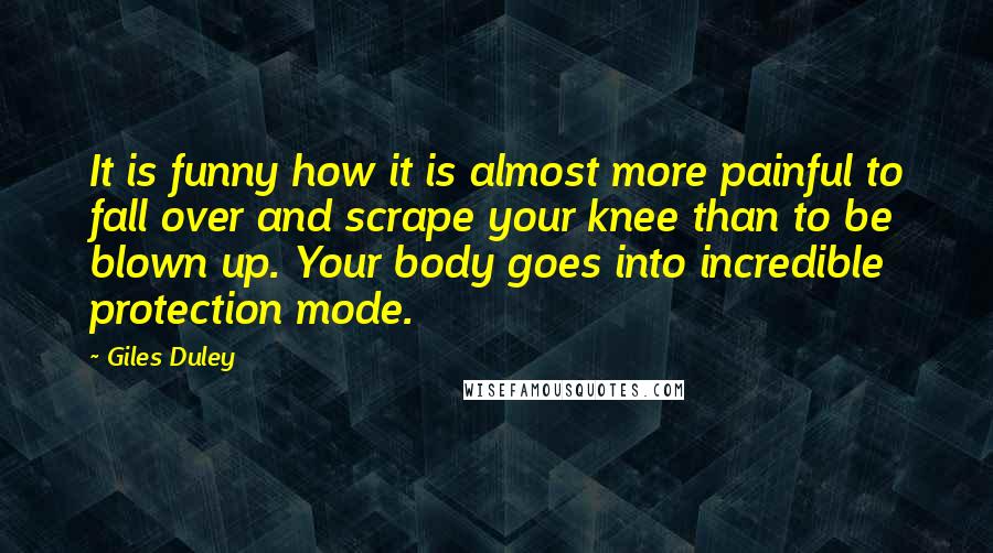 Giles Duley Quotes: It is funny how it is almost more painful to fall over and scrape your knee than to be blown up. Your body goes into incredible protection mode.
