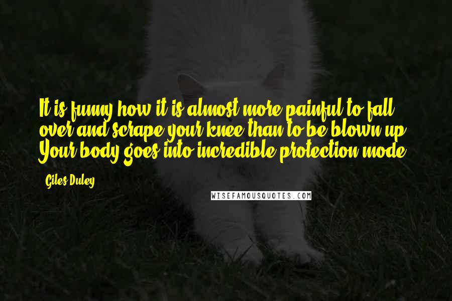 Giles Duley Quotes: It is funny how it is almost more painful to fall over and scrape your knee than to be blown up. Your body goes into incredible protection mode.