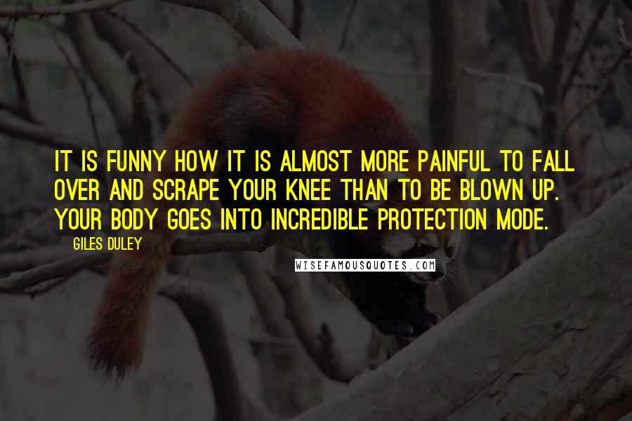 Giles Duley Quotes: It is funny how it is almost more painful to fall over and scrape your knee than to be blown up. Your body goes into incredible protection mode.