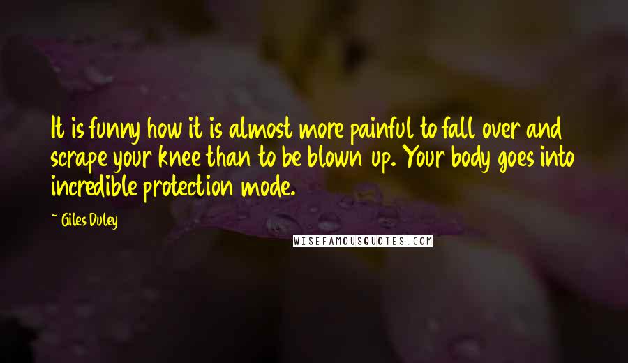 Giles Duley Quotes: It is funny how it is almost more painful to fall over and scrape your knee than to be blown up. Your body goes into incredible protection mode.