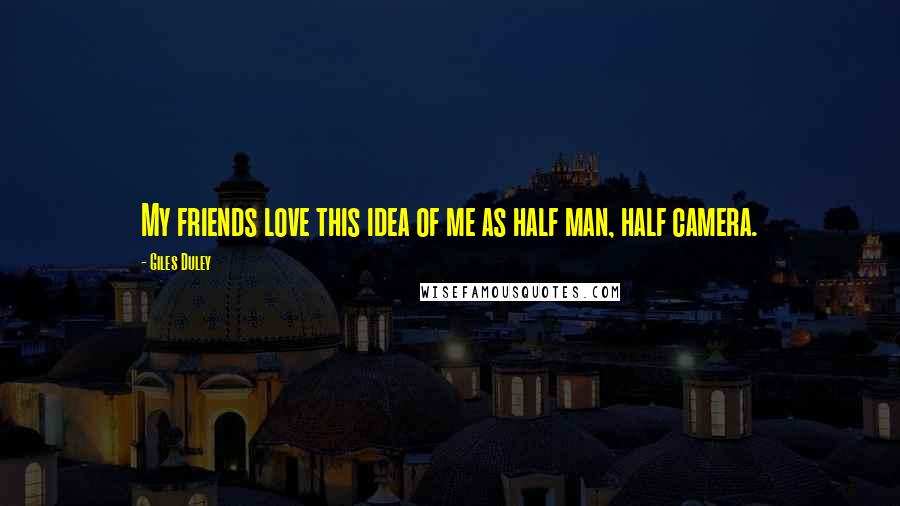 Giles Duley Quotes: My friends love this idea of me as half man, half camera.