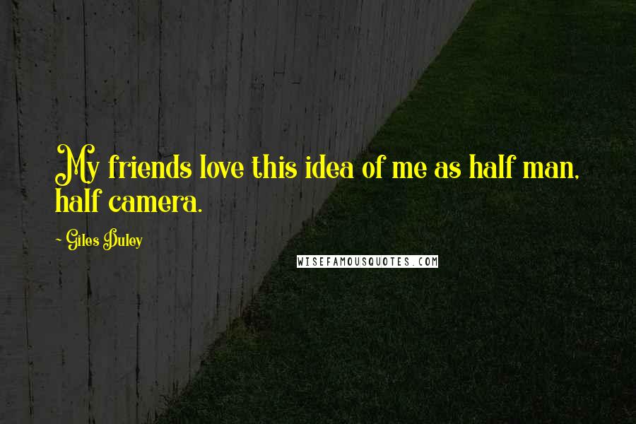 Giles Duley Quotes: My friends love this idea of me as half man, half camera.