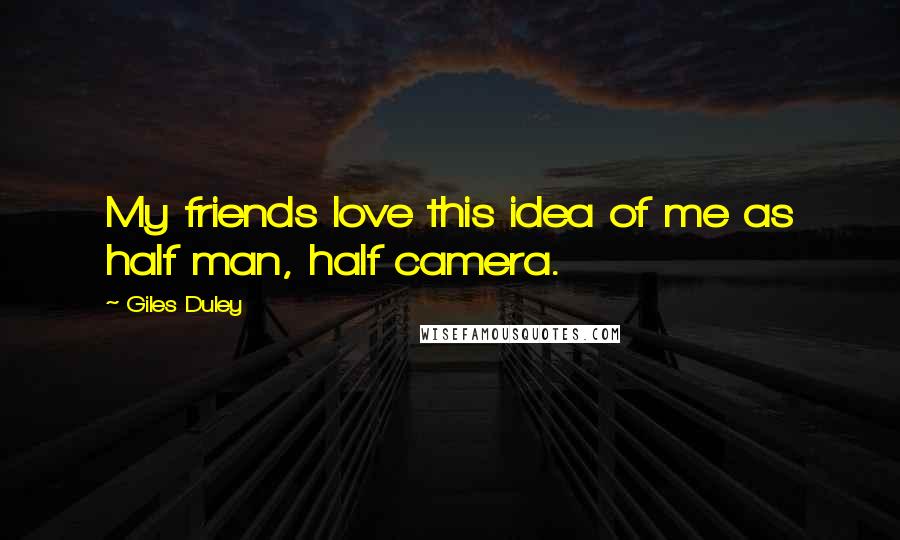 Giles Duley Quotes: My friends love this idea of me as half man, half camera.