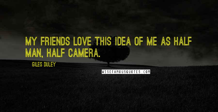 Giles Duley Quotes: My friends love this idea of me as half man, half camera.