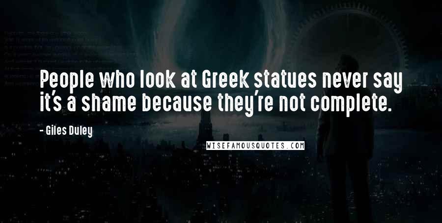 Giles Duley Quotes: People who look at Greek statues never say it's a shame because they're not complete.