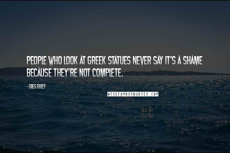 Giles Duley Quotes: People who look at Greek statues never say it's a shame because they're not complete.