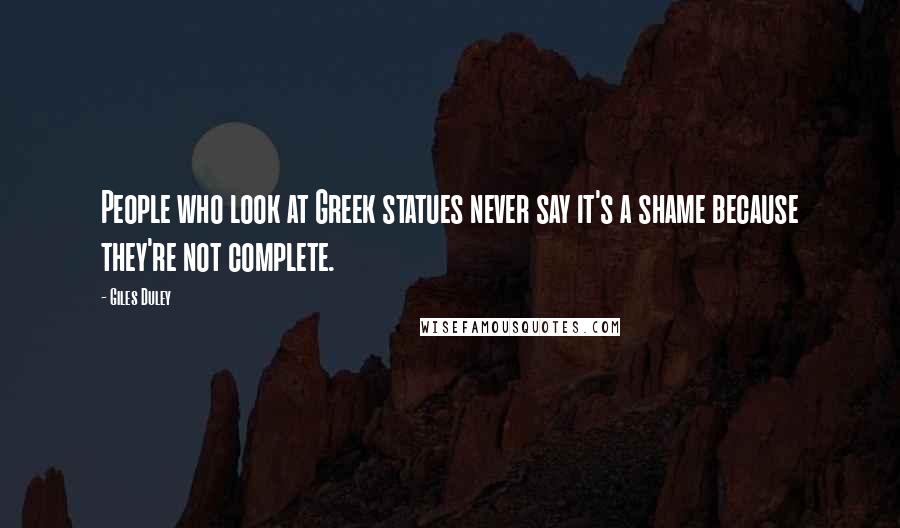 Giles Duley Quotes: People who look at Greek statues never say it's a shame because they're not complete.