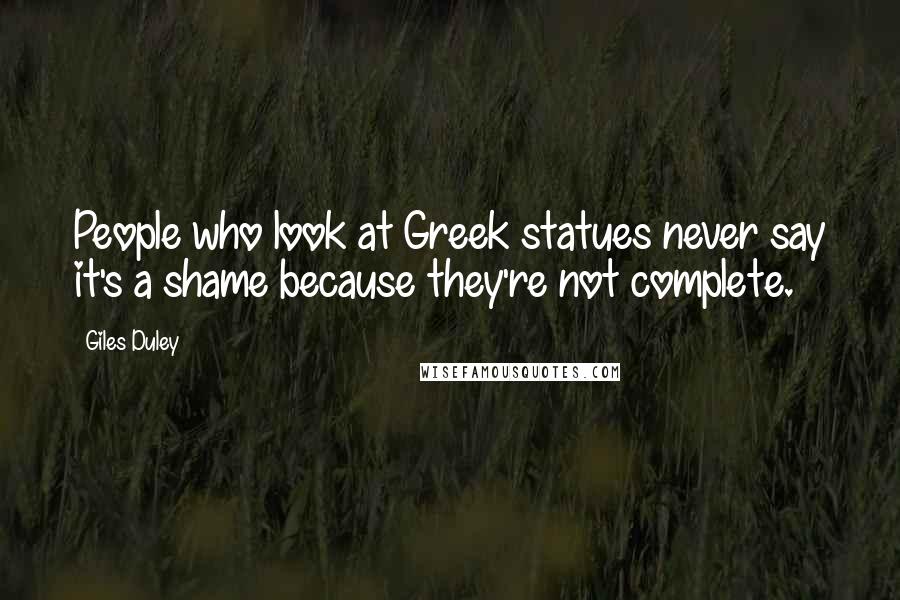 Giles Duley Quotes: People who look at Greek statues never say it's a shame because they're not complete.