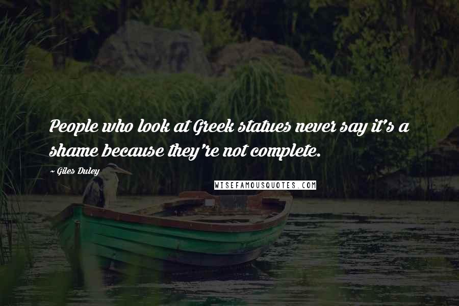 Giles Duley Quotes: People who look at Greek statues never say it's a shame because they're not complete.