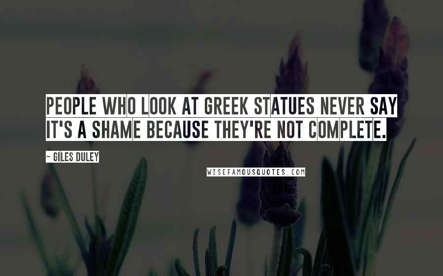 Giles Duley Quotes: People who look at Greek statues never say it's a shame because they're not complete.