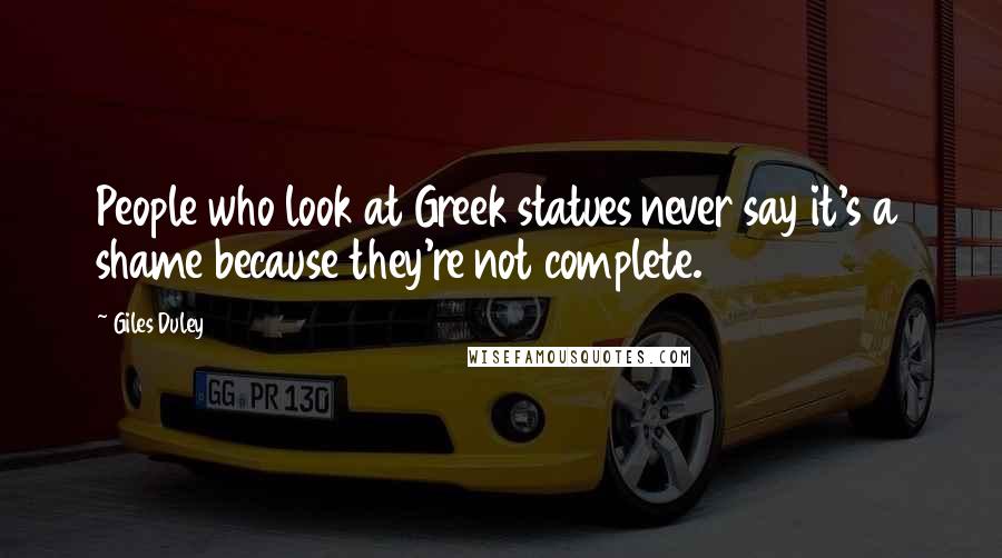 Giles Duley Quotes: People who look at Greek statues never say it's a shame because they're not complete.