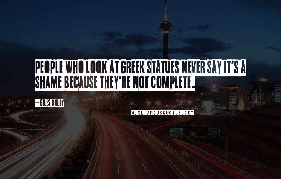 Giles Duley Quotes: People who look at Greek statues never say it's a shame because they're not complete.