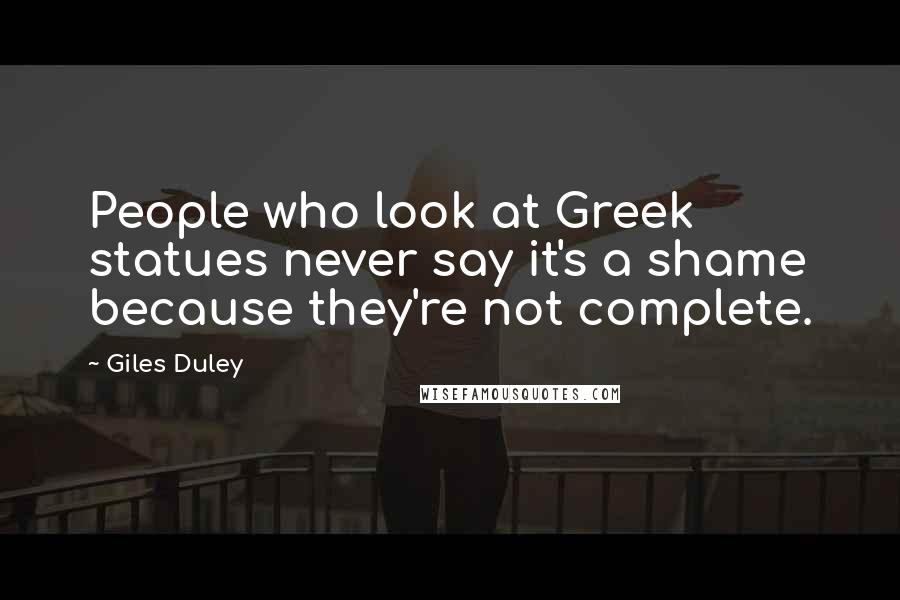 Giles Duley Quotes: People who look at Greek statues never say it's a shame because they're not complete.