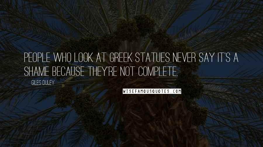 Giles Duley Quotes: People who look at Greek statues never say it's a shame because they're not complete.