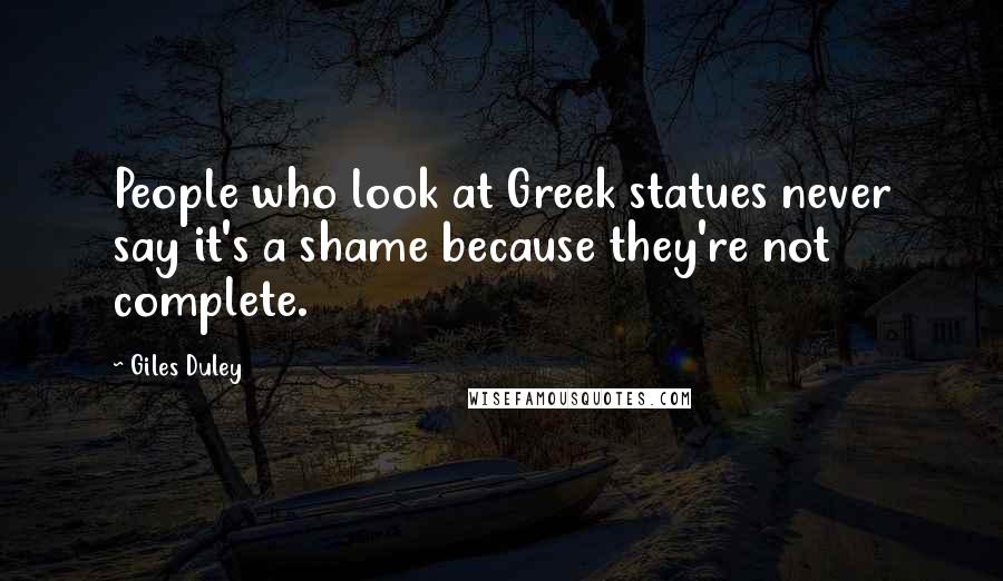 Giles Duley Quotes: People who look at Greek statues never say it's a shame because they're not complete.