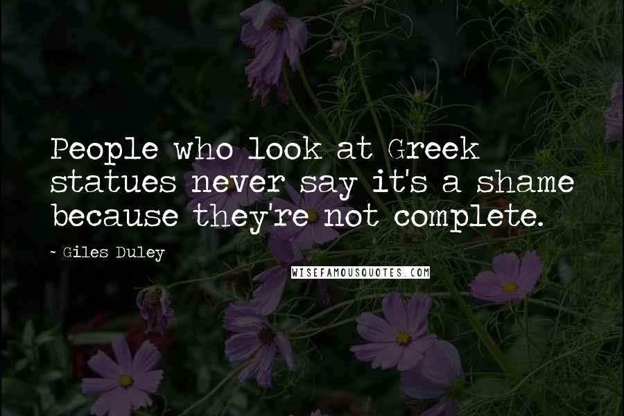 Giles Duley Quotes: People who look at Greek statues never say it's a shame because they're not complete.