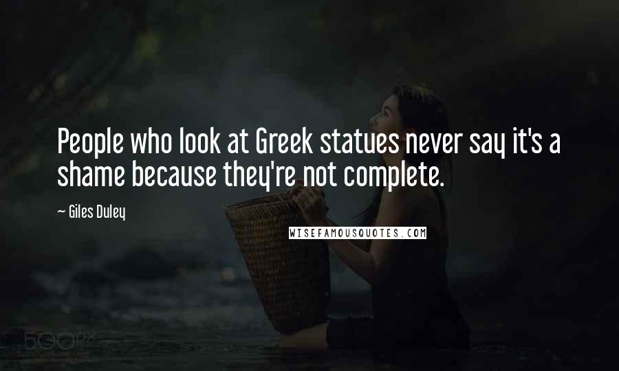 Giles Duley Quotes: People who look at Greek statues never say it's a shame because they're not complete.