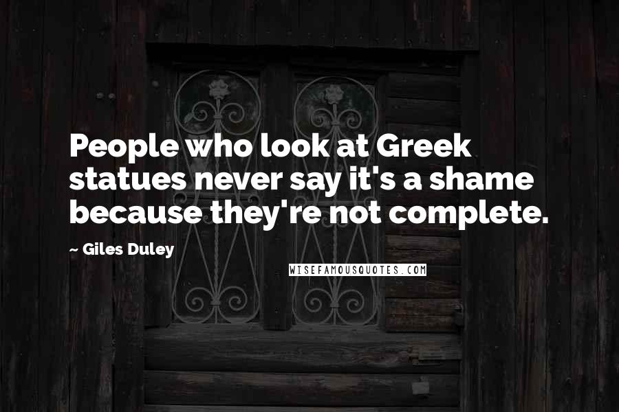 Giles Duley Quotes: People who look at Greek statues never say it's a shame because they're not complete.