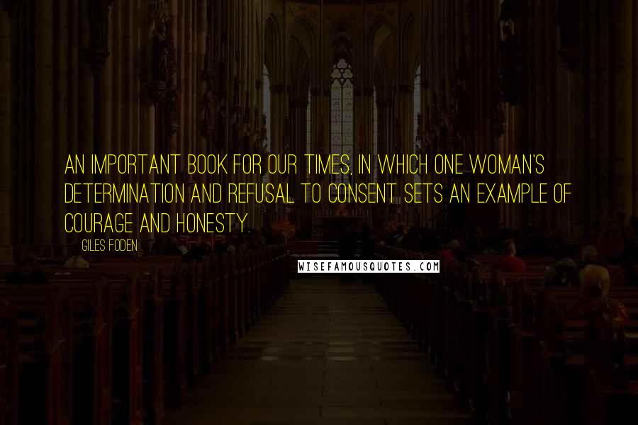 Giles Foden Quotes: An important book for our times, in which one woman's determination and refusal to consent sets an example of courage and honesty.