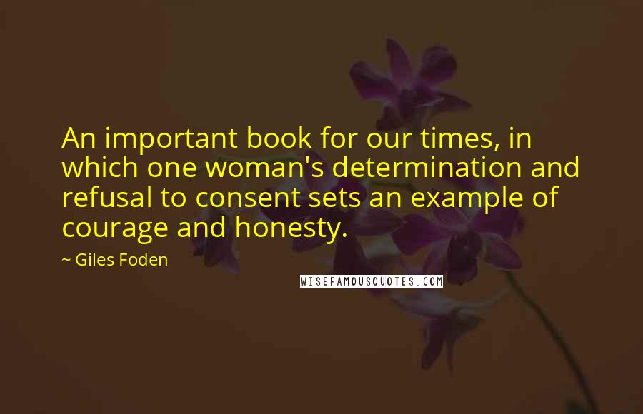 Giles Foden Quotes: An important book for our times, in which one woman's determination and refusal to consent sets an example of courage and honesty.