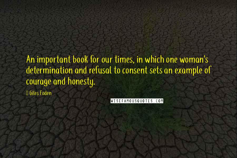 Giles Foden Quotes: An important book for our times, in which one woman's determination and refusal to consent sets an example of courage and honesty.