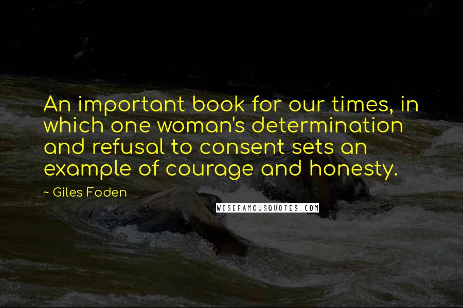 Giles Foden Quotes: An important book for our times, in which one woman's determination and refusal to consent sets an example of courage and honesty.