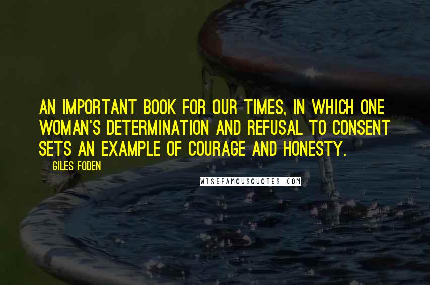 Giles Foden Quotes: An important book for our times, in which one woman's determination and refusal to consent sets an example of courage and honesty.