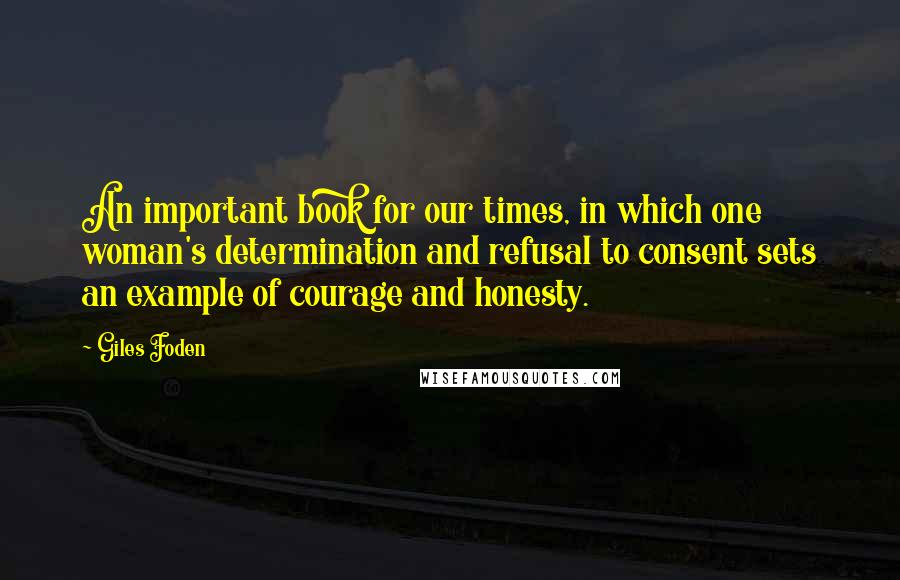 Giles Foden Quotes: An important book for our times, in which one woman's determination and refusal to consent sets an example of courage and honesty.