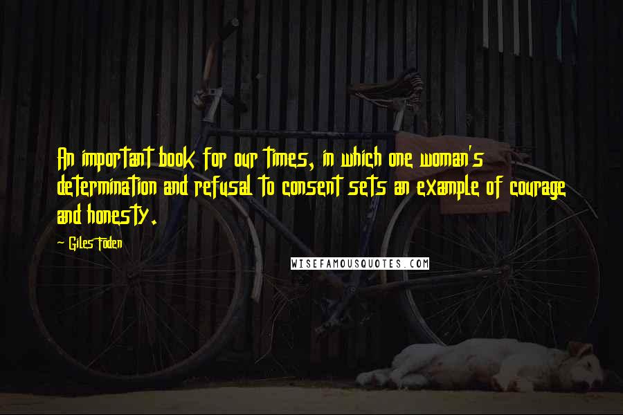 Giles Foden Quotes: An important book for our times, in which one woman's determination and refusal to consent sets an example of courage and honesty.