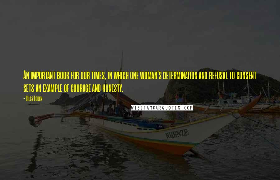 Giles Foden Quotes: An important book for our times, in which one woman's determination and refusal to consent sets an example of courage and honesty.