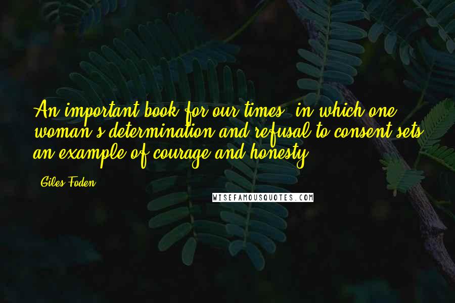 Giles Foden Quotes: An important book for our times, in which one woman's determination and refusal to consent sets an example of courage and honesty.